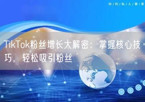 TikTok粉丝增长大解密：掌握核心技巧，轻松吸引粉丝