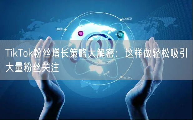 TikTok粉丝增长策略大解密：这样做轻松吸引大量粉丝关注