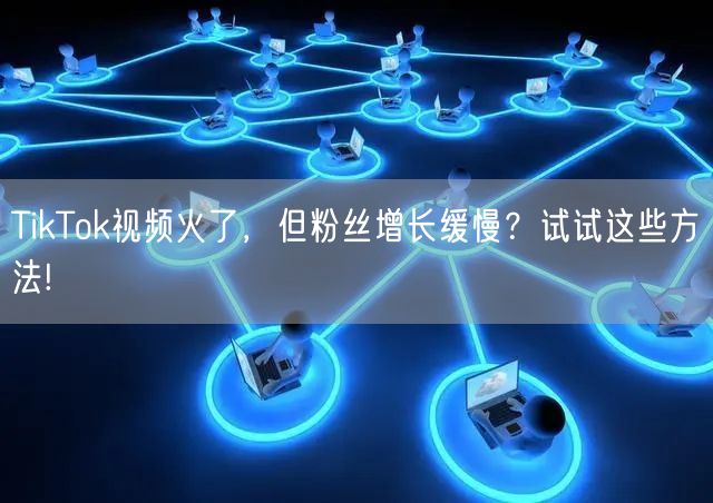 TikTok视频火了，但粉丝增长缓慢？试试这些方法!