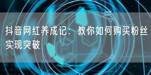 抖音网红养成记：教你如何购买粉丝实现突破