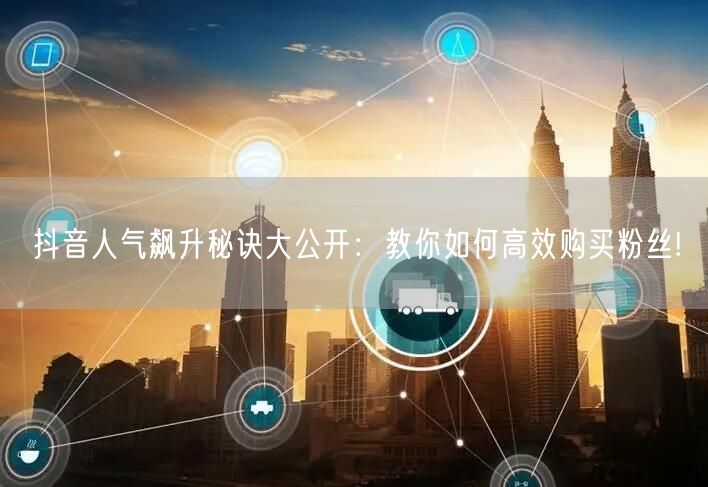 抖音人气飙升秘诀大公开：教你如何高效购买粉丝!