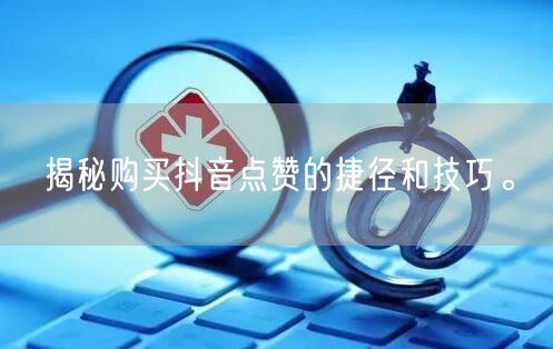 揭秘购买抖音点赞的捷径和技巧。