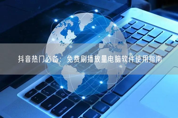 抖音热门必备：免费刷播放量电脑软件使用指南