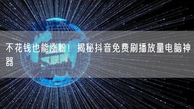 不花钱也能涨粉！揭秘抖音免费刷播放量电脑神器