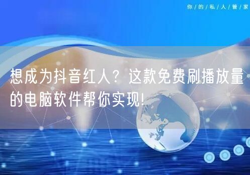 想成为抖音红人？这款免费刷播放量的电脑软件帮你实现!