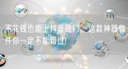 不花钱也能上抖音热门，这款神器软件你一定不能错过!