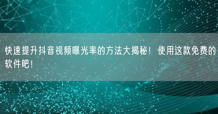 快速提升抖音视频曝光率的方法大揭秘！使用这款免费的软件吧！
