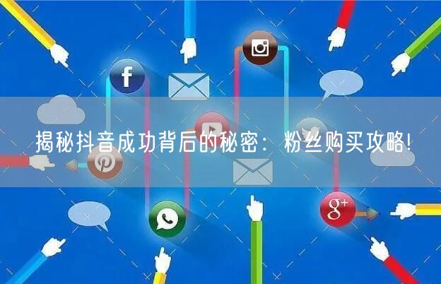揭秘抖音成功背后的秘密：粉丝购买攻略!