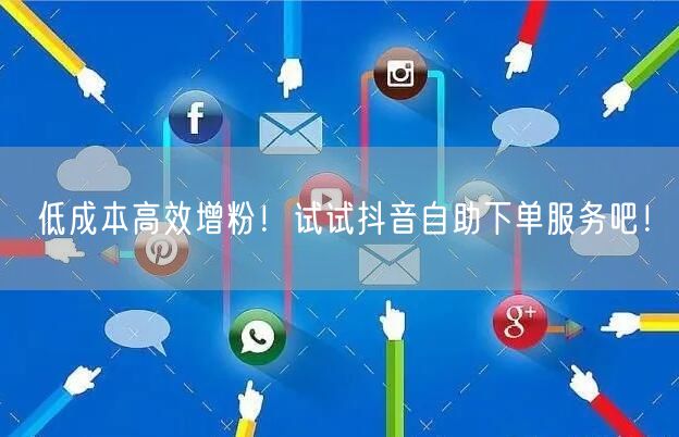 低成本高效增粉！试试抖音自助下单服务吧！