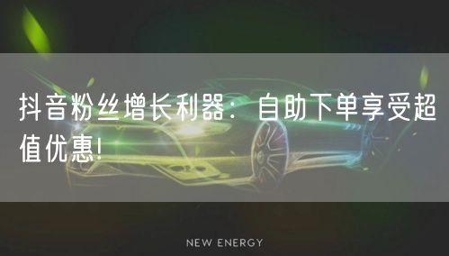 抖音粉丝增长利器：自助下单享受超值优惠!