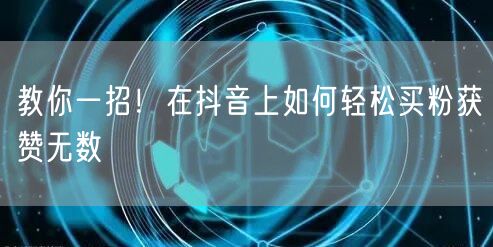 教你一招！在抖音上如何轻松买粉获赞无数