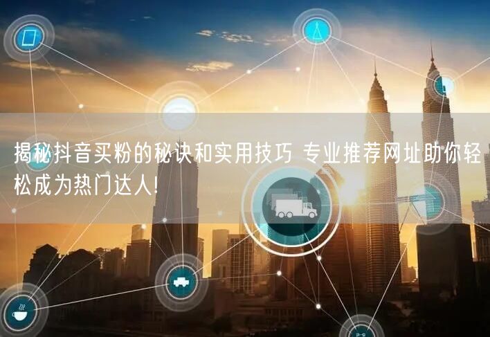 揭秘抖音买粉的秘诀和实用技巧 专业推荐网址助你轻松成为热门达人!