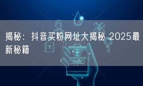 揭秘：抖音买粉网址大揭秘 2025最新秘籍