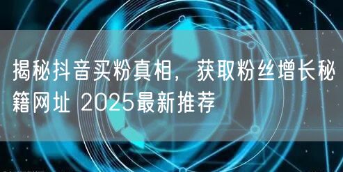 揭秘抖音买粉真相，获取粉丝增长秘籍网址 2025最新推荐