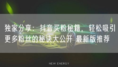 独家分享：抖音买粉秘籍，轻松吸引更多粉丝的秘诀大公开 最新版推荐