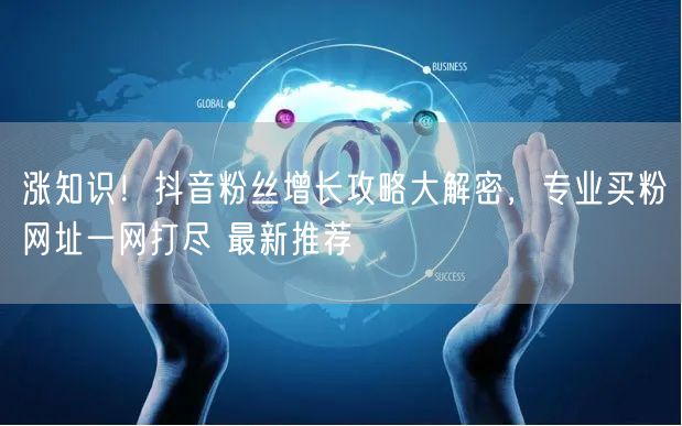 涨知识！抖音粉丝增长攻略大解密，专业买粉网址一网打尽 最新推荐