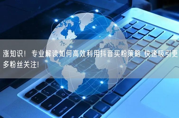 涨知识！专业解读如何高效利用抖音买粉策略 快速吸引更多粉丝关注!
