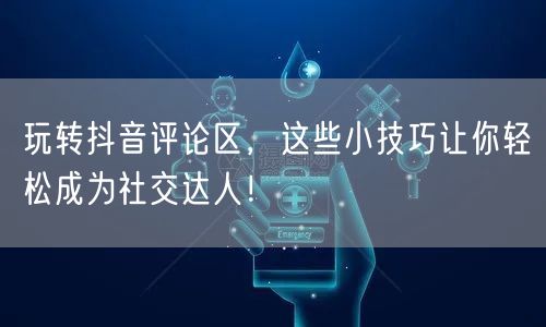 玩转抖音评论区，这些小技巧让你轻松成为社交达人！