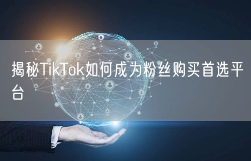 揭秘TikTok如何成为粉丝购买首选平台