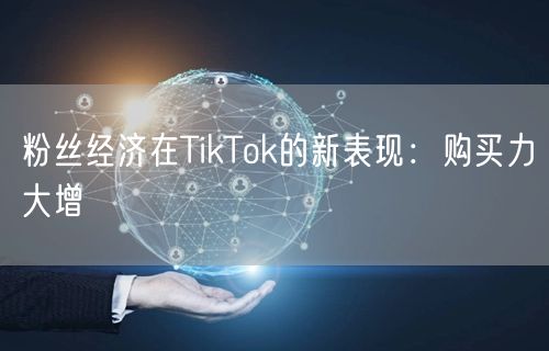 粉丝经济在TikTok的新表现：购买力大增