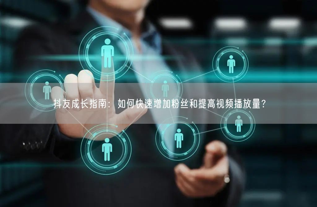 抖友成长指南：如何快速增加粉丝和提高视频播放量？