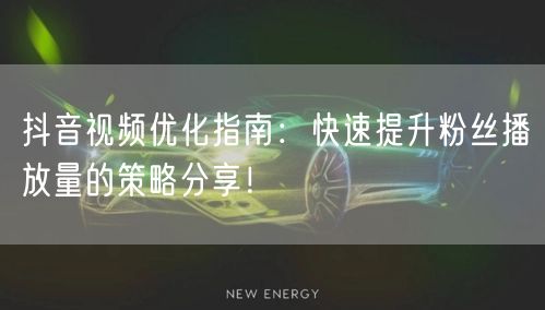 抖音视频优化指南：快速提升粉丝播放量的策略分享！