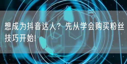 想成为抖音达人？先从学会购买粉丝技巧开始!