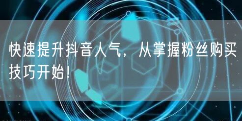 快速提升抖音人气，从掌握粉丝购买技巧开始！