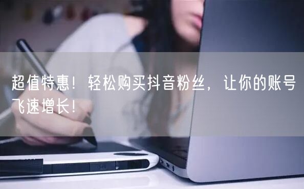 超值特惠！轻松购买抖音粉丝，让你的账号飞速增长！