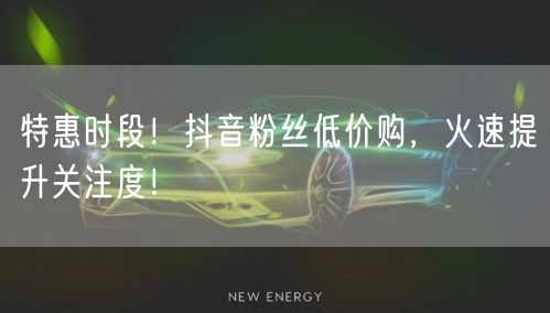特惠时段！抖音粉丝低价购，火速提升关注度！