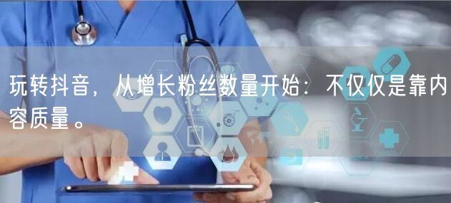 玩转抖音，从增长粉丝数量开始：不仅仅是靠内容质量。