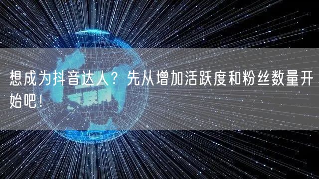 想成为抖音达人？先从增加活跃度和粉丝数量开始吧！