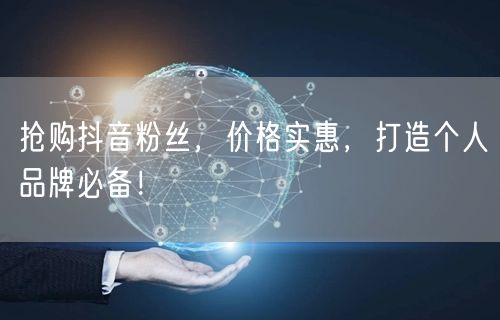 抢购抖音粉丝，价格实惠，打造个人品牌必备！