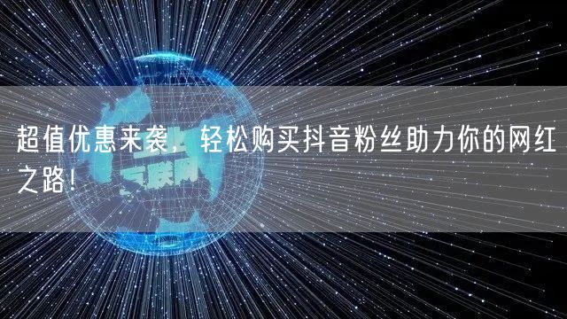 超值优惠来袭，轻松购买抖音粉丝助力你的网红之路！