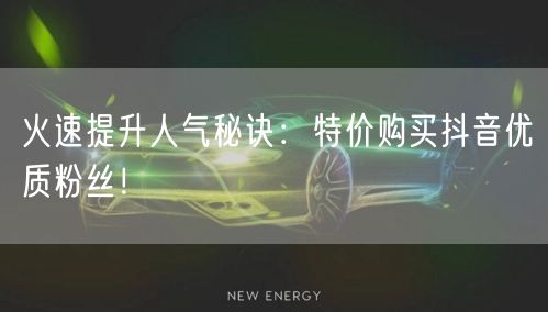 火速提升人气秘诀：特价购买抖音优质粉丝！