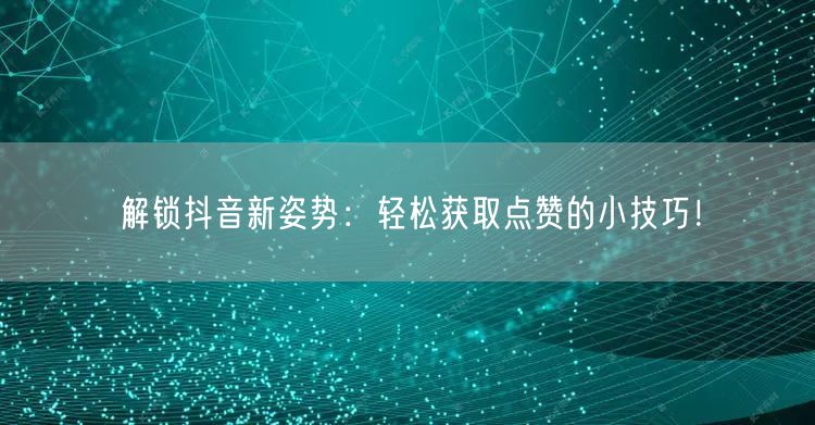 解锁抖音新姿势：轻松获取点赞的小技巧！