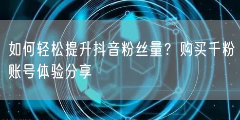 如何轻松提升抖音粉丝量？购买千粉账号体验分享