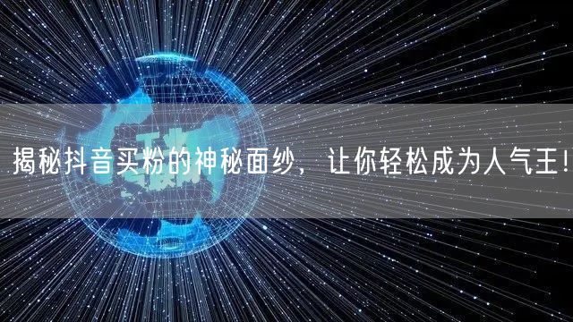 揭秘抖音买粉的神秘面纱，让你轻松成为人气王！