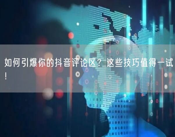 如何引爆你的抖音评论区？这些技巧值得一试！