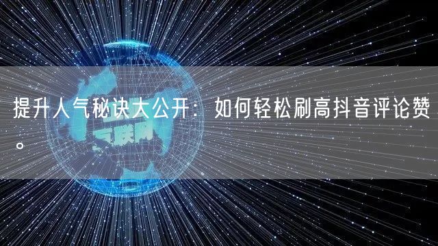 提升人气秘诀大公开：如何轻松刷高抖音评论赞。