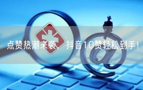 点赞热潮来袭，抖音10赞轻松到手！