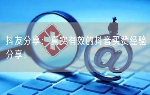 抖友分享：真实有效的抖音买赞经验分享！
