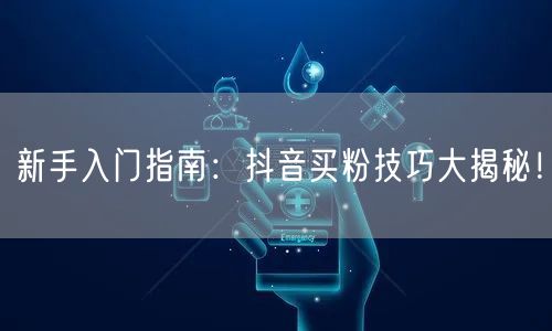 新手入门指南：抖音买粉技巧大揭秘！