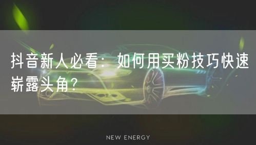 抖音新人必看：如何用买粉技巧快速崭露头角？
