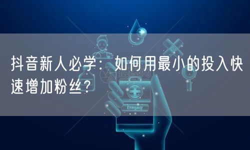 抖音新人必学：如何用最小的投入快速增加粉丝？