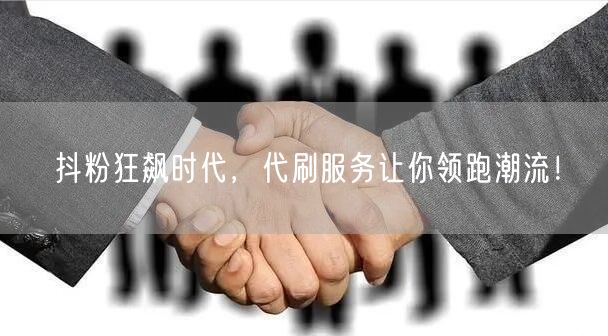 抖粉狂飙时代，代刷服务让你领跑潮流！