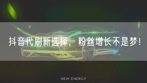 抖音代刷新选择，粉丝增长不是梦！