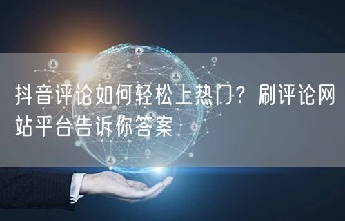 抖音评论如何轻松上热门？刷评论网站平台告诉你答案