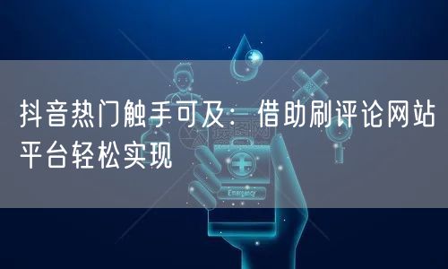 抖音热门触手可及：借助刷评论网站平台轻松实现