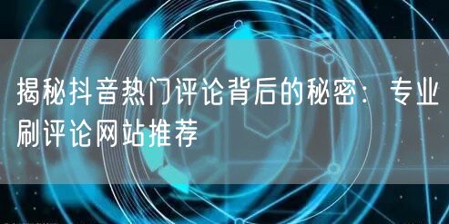 揭秘抖音热门评论背后的秘密：专业刷评论网站推荐